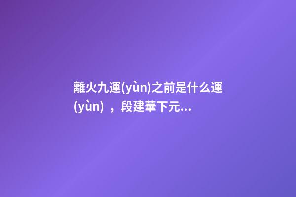 離火九運(yùn)之前是什么運(yùn)，段建華下元九運(yùn)之“輝煌”